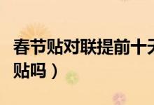 春節(jié)貼對(duì)聯(lián)提前十天行嗎（春聯(lián)提前十天可以貼嗎）