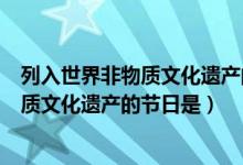 列入世界非物質(zhì)文化遺產(chǎn)的節(jié)日有（中國(guó)首個(gè)入選世界非物質(zhì)文化遺產(chǎn)的節(jié)日是）