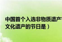 中國(guó)首個(gè)入選非物質(zhì)遺產(chǎn)節(jié)日是(中國(guó)首個(gè)入選世界非物質(zhì)文化遺產(chǎn)的節(jié)日是)