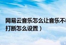 網(wǎng)易云音樂怎么讓音樂不被打斷（網(wǎng)易云音樂不被其它應用打斷怎么設置）