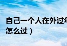 自己一個(gè)人在外過年怎么過（自己一個(gè)人過年怎么過）