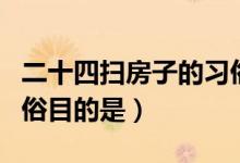 二十四掃房子的習(xí)俗目的（二十四掃房子的習(xí)俗目的是）