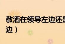 敬酒在領(lǐng)導(dǎo)左邊還是右邊（敬酒從左邊還是右邊）