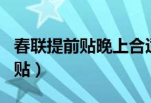 春聯(lián)提前貼晚上合適嗎(春聯(lián)可以提前半個月貼)