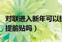 對聯(lián)進入新年可以提前貼嗎(過年貼春聯(lián)可以提前貼嗎)