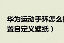 華為運動手環(huán)怎么換壁紙（華為手環(huán)6怎么設(shè)置自定義壁紙）
