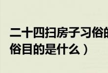 二十四掃房子習(xí)俗的目的（二十四掃房子的習(xí)俗目的是什么）
