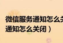 微信服務通知怎么關閉公眾號消息（微信服務通知怎么關閉）