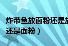 炸帶魚(yú)放面粉還是放淀粉好?。ㄕ◣~(yú)放淀粉還是面粉)
