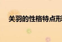 關(guān)羽的性格特點形象(關(guān)羽的性格特點)