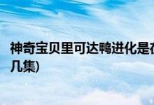 神奇寶貝里可達(dá)鴨進(jìn)化是在第幾集(精靈寶可夢可達(dá)鴨進(jìn)化第幾集)