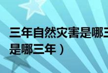 三年自然災害是哪三年的原因（三年自然災害是哪三年）