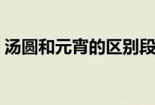 湯圓和元宵的區(qū)別段子（湯圓和元宵的區(qū)別）