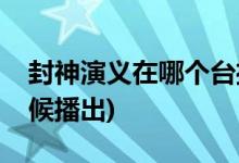 封神演義在哪個(gè)臺播出幾點(diǎn)(封神演義什么時(shí)候播出)