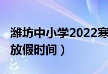 濰坊中小學(xué)2022寒假（2022濰坊中小學(xué)寒假放假時(shí)間）