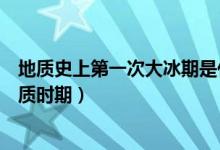 地質(zhì)史上第一次大冰期是什么時候（冰期是地球上什么的地質(zhì)時期）