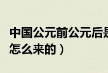 中國公元前公元后是怎么定的（公元的來歷是怎么來的）