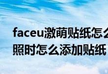 faceu激萌貼紙怎么關(guān)閉美顏（Faceu激萌拍照時怎么添加貼紙）