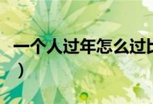 一個(gè)人過(guò)年怎么過(guò)比較好(一個(gè)人過(guò)年怎么過(guò))