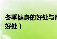冬季健身的好處與最佳時(shí)間（冬季健身鍛煉的好處）