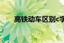 高鐵動(dòng)車區(qū)別c字頭（高鐵動(dòng)車區(qū)別）