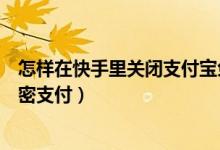 怎樣在快手里關閉支付寶免密支付（支付寶怎么關閉快手免密支付）