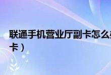 聯(lián)通手機營業(yè)廳副卡怎么辦理（聯(lián)通手機營業(yè)廳怎么辦理副卡）