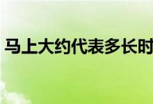 馬上大約代表多長(zhǎng)時(shí)間(馬上是指多久時(shí)間)
