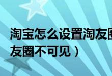 淘寶怎么設置淘友圈不可見（淘寶怎么設置淘友圈不可見）