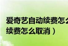 愛(ài)奇藝自動(dòng)續(xù)費(fèi)怎么取消手機(jī)版（愛(ài)奇藝自動(dòng)續(xù)費(fèi)怎么取消）