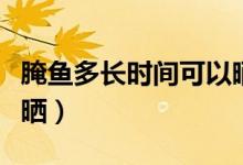 腌魚(yú)多長(zhǎng)時(shí)間可以曬太陽(yáng)（腌魚(yú)多長(zhǎng)時(shí)間可以曬）