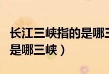 長(zhǎng)江三峽指的是哪三峽白帝城(長(zhǎng)江三峽指的是哪三峽)