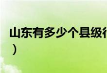 山東有多少個(gè)縣級(jí)行政區(qū)劃(山東有多少個(gè)縣)
