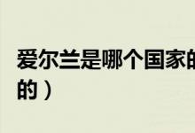 愛爾蘭是哪個(gè)國家的母語（愛爾蘭是哪個(gè)國家的）