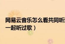 網易云音樂怎么看共同聽過的歌（網易云音樂怎么查看和誰一起聽過歌）