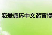 戀愛(ài)循環(huán)中文諧音慢速(戀愛(ài)循環(huán)中文諧音)