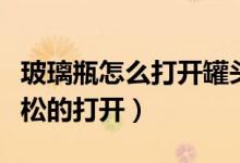 玻璃瓶怎么打開(kāi)罐頭妙招（玻璃瓶罐頭怎樣輕松的打開(kāi)）