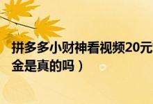 拼多多小財神看視頻20元好拿么（拼多多小財神看視頻送現金是真的嗎）