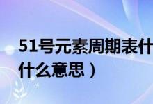 51號元素周期表什么意思（51號元素周期表什么意思）