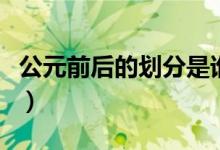 公元前后的劃分是誰(shuí)劃分的(公元前后的劃分)