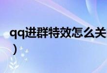qq進群特效怎么關閉（QQ進群特效怎么關閉）