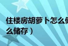 住樓房胡蘿卜怎么儲(chǔ)存（胡蘿卜冬天住樓房怎么儲(chǔ)存）