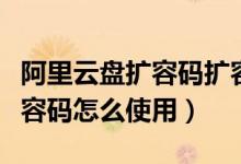 阿里云盤擴(kuò)容碼擴(kuò)容有效期多久(阿里云盤擴(kuò)容碼怎么使用)