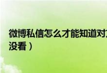 微博私信怎么才能知道對(duì)方已讀（微博私信怎么知道對(duì)方看沒(méi)看）