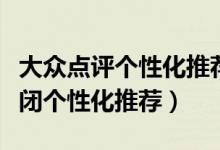 大眾點(diǎn)評(píng)個(gè)性化推薦在哪里(大眾點(diǎn)評(píng)如何關(guān)閉個(gè)性化推薦)