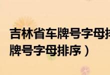 吉林省車牌號字母排序是根據什么（吉林省車牌號字母排序）
