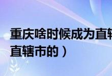 重慶啥時候成為直轄市（重慶是什么時候稱為直轄市的）