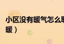 小區(qū)沒(méi)有暖氣怎么取暖（小區(qū)沒(méi)有暖氣怎么取暖）