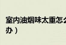 室內(nèi)油煙味太重怎么辦(室內(nèi)油煙味太重怎么辦)