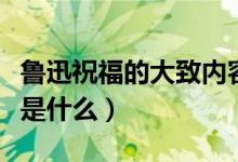 魯迅祝福的大致內(nèi)容（魯迅《祝?！分饕獌?nèi)容是什么）